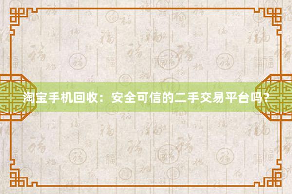 淘宝手机回收：安全可信的二手交易平台吗？