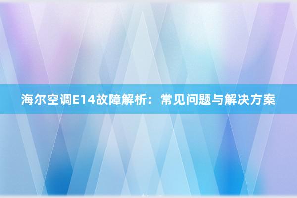 海尔空调E14故障解析：常见问题与解决方案