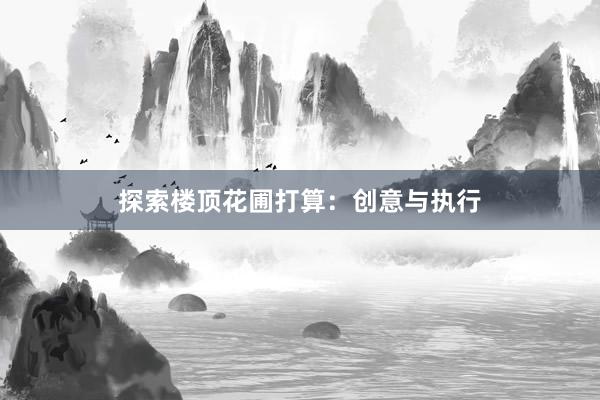 探索楼顶花圃打算：创意与执行