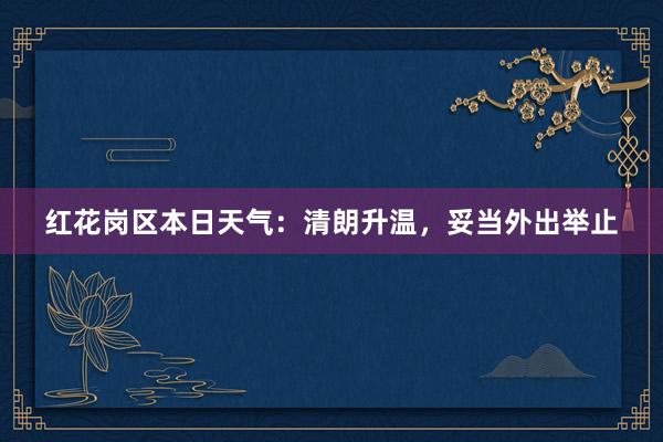 红花岗区本日天气：清朗升温，妥当外出举止