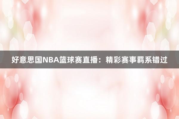 好意思国NBA篮球赛直播：精彩赛事羁系错过