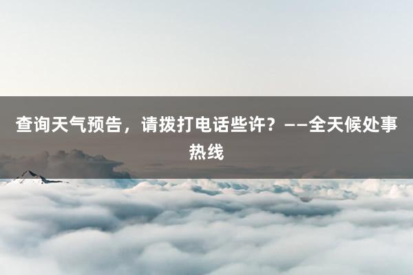 查询天气预告，请拨打电话些许？——全天候处事热线